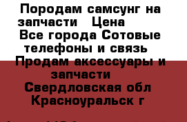  Породам самсунг на запчасти › Цена ­ 200 - Все города Сотовые телефоны и связь » Продам аксессуары и запчасти   . Свердловская обл.,Красноуральск г.